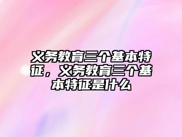 義務(wù)教育三個基本特征，義務(wù)教育三個基本特征是什么