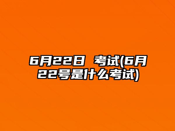 6月22日 考試(6月22號(hào)是什么考試)