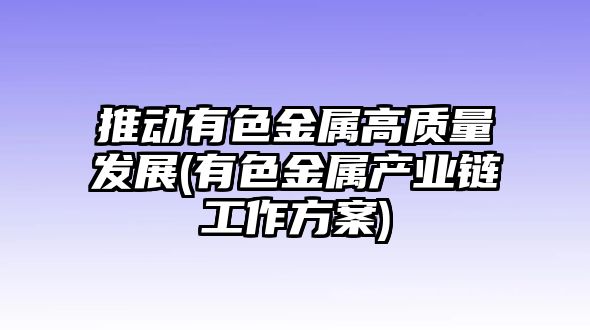 推動(dòng)有色金屬高質(zhì)量發(fā)展(有色金屬產(chǎn)業(yè)鏈工作方案)