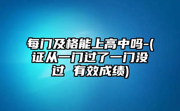 每門及格能上高中嗎-(證從一門過了一門沒過 有效成績)