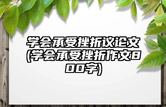 學會承受挫折議論文(學會承受挫折作文800字)