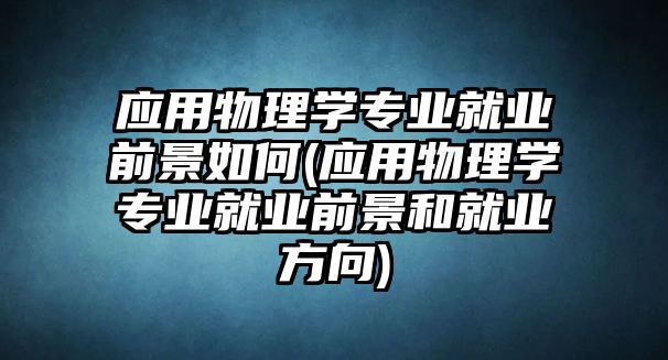 應(yīng)用物理學(xué)專業(yè)就業(yè)前景如何(應(yīng)用物理學(xué)專業(yè)就業(yè)前景和就業(yè)方向)