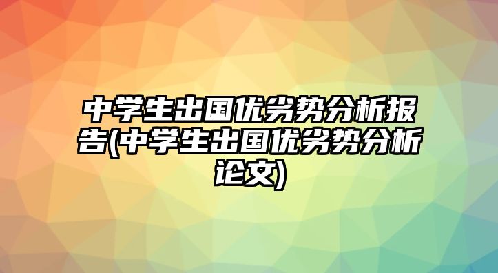 中學(xué)生出國(guó)優(yōu)劣勢(shì)分析報(bào)告(中學(xué)生出國(guó)優(yōu)劣勢(shì)分析論文)