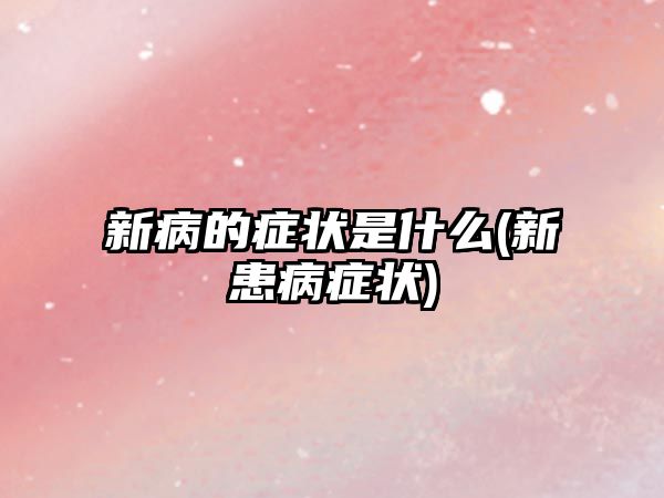 新病的癥狀是什么(新患病癥狀)