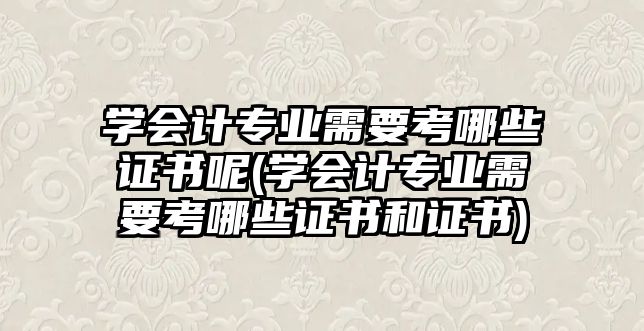 學會計專業(yè)需要考哪些證書呢(學會計專業(yè)需要考哪些證書和證書)