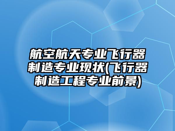 航空航天專業(yè)飛行器制造專業(yè)現(xiàn)狀(飛行器制造工程專業(yè)前景)