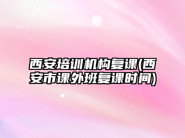 西安培訓(xùn)機(jī)構(gòu)復(fù)課(西安市課外班復(fù)課時間)