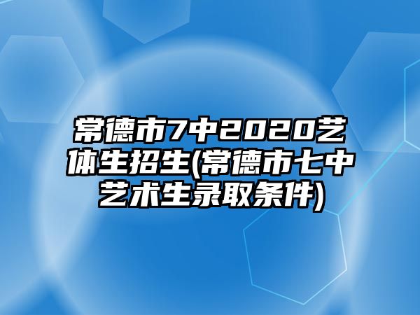 常德市7中2020藝體生招生(常德市七中藝術(shù)生錄取條件)