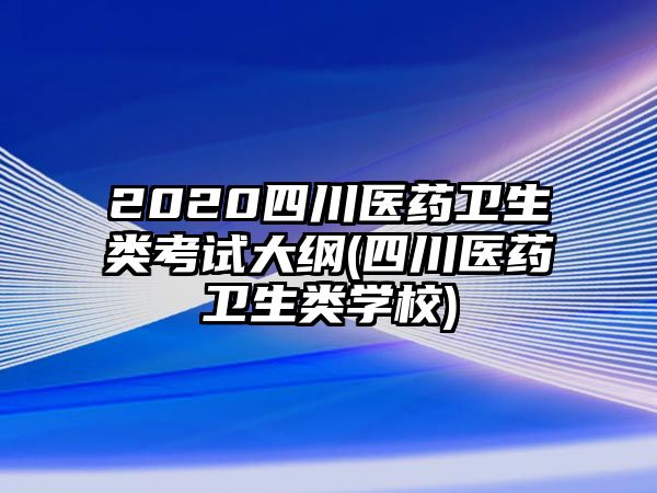 2020四川醫(yī)藥衛(wèi)生類考試大綱(四川醫(yī)藥衛(wèi)生類學校)