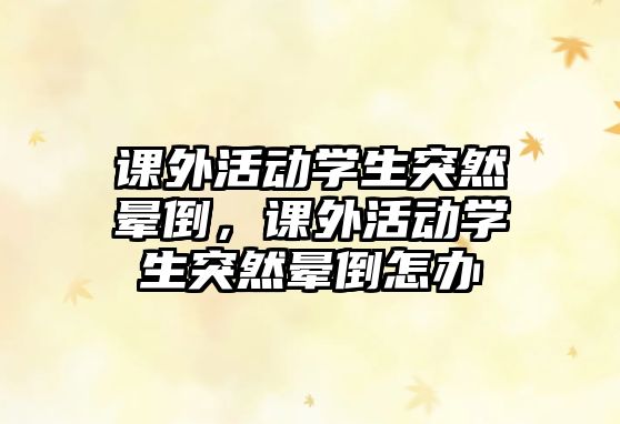 課外活動(dòng)學(xué)生突然暈倒，課外活動(dòng)學(xué)生突然暈倒怎辦