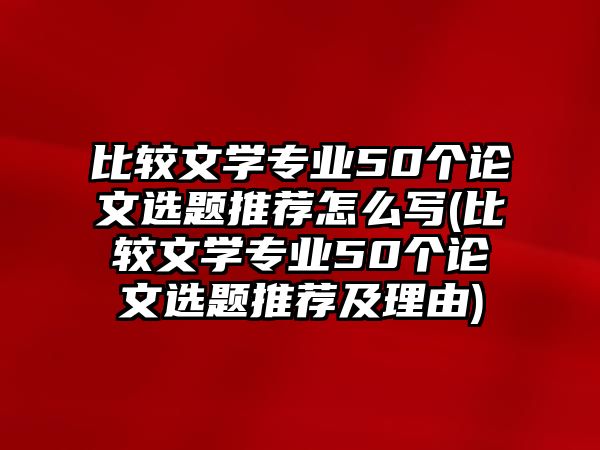 比較文學(xué)專業(yè)50個論文選題推薦怎么寫(比較文學(xué)專業(yè)50個論文選題推薦及理由)