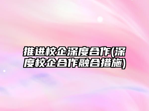 推進校企深度合作(深度校企合作融合措施)