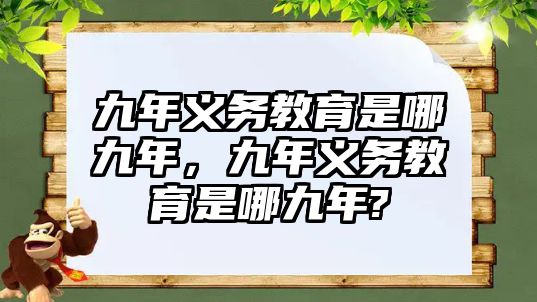 九年義務(wù)教育是哪九年，九年義務(wù)教育是哪九年?