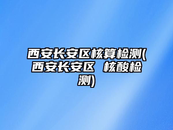 西安長安區(qū)核算檢測(西安長安區(qū) 核酸檢測)