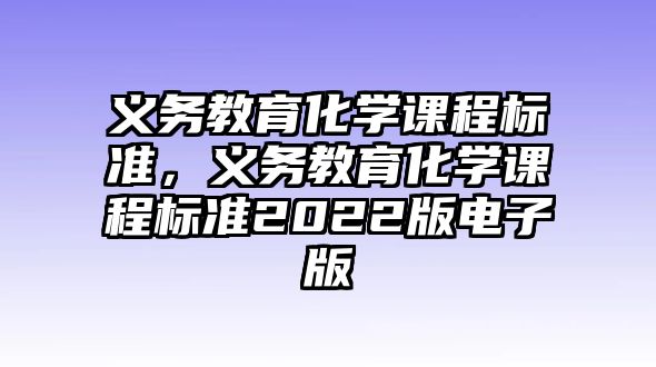 義務(wù)教育化學(xué)課程標(biāo)準(zhǔn)，義務(wù)教育化學(xué)課程標(biāo)準(zhǔn)2022版電子版