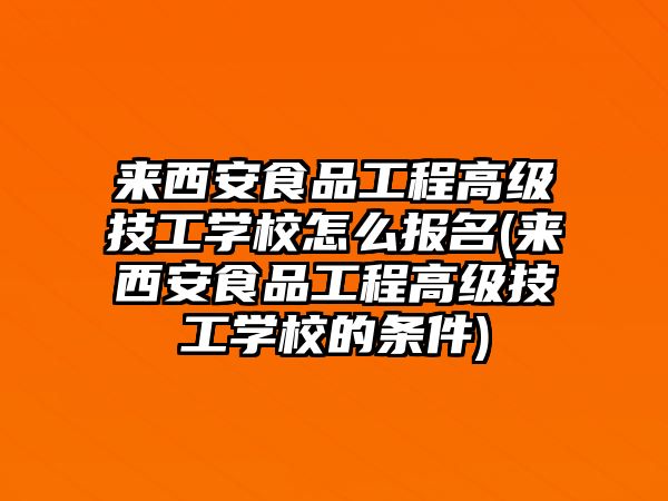 來西安食品工程高級技工學校怎么報名(來西安食品工程高級技工學校的條件)