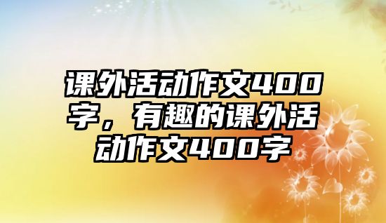 課外活動(dòng)作文400字，有趣的課外活動(dòng)作文400字