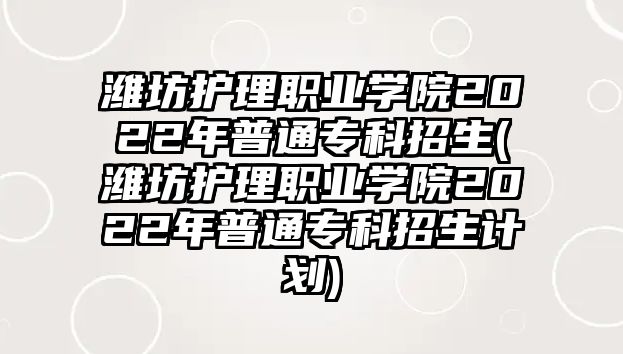 濰坊護理職業(yè)學(xué)院2022年普通?？普猩?濰坊護理職業(yè)學(xué)院2022年普通?？普猩媱?