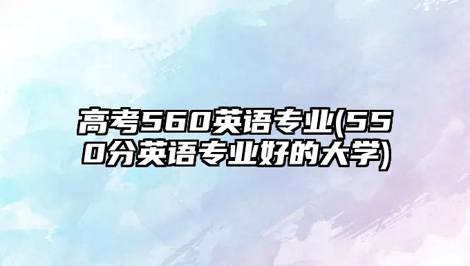 高考560英語專業(yè)(550分英語專業(yè)好的大學)