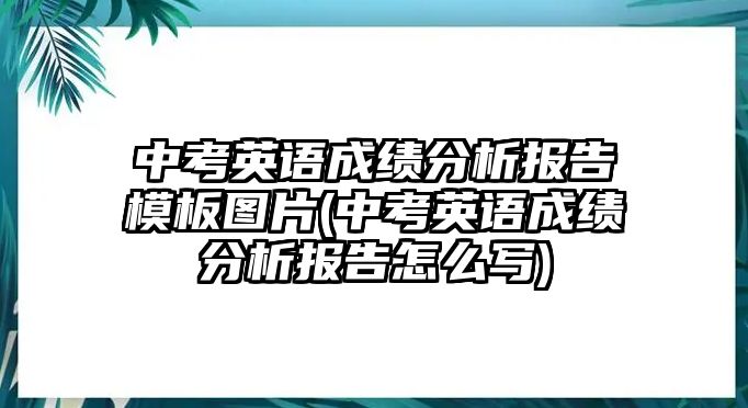 中考英語成績分析報告模板圖片(中考英語成績分析報告怎么寫)