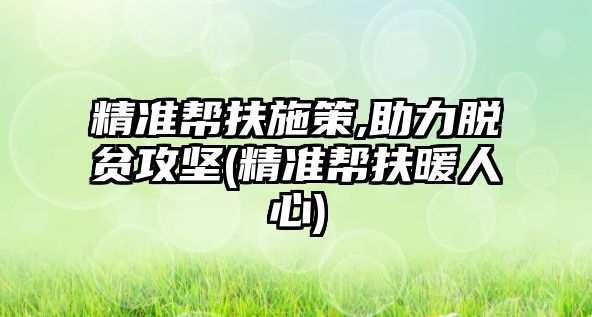 精準幫扶施策,助力脫貧攻堅(精準幫扶暖人心)