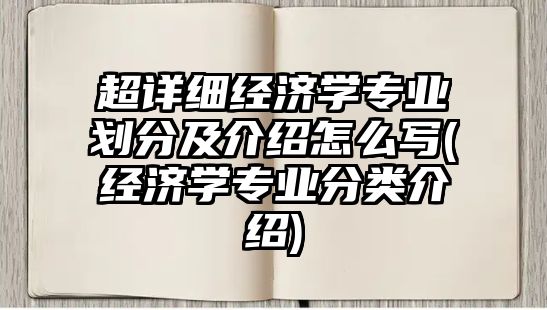 超詳細經(jīng)濟學專業(yè)劃分及介紹怎么寫(經(jīng)濟學專業(yè)分類介紹)