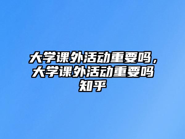 大學(xué)課外活動(dòng)重要嗎，大學(xué)課外活動(dòng)重要嗎知乎