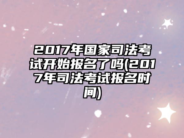 2017年國家司法考試開始報(bào)名了嗎(2017年司法考試報(bào)名時間)