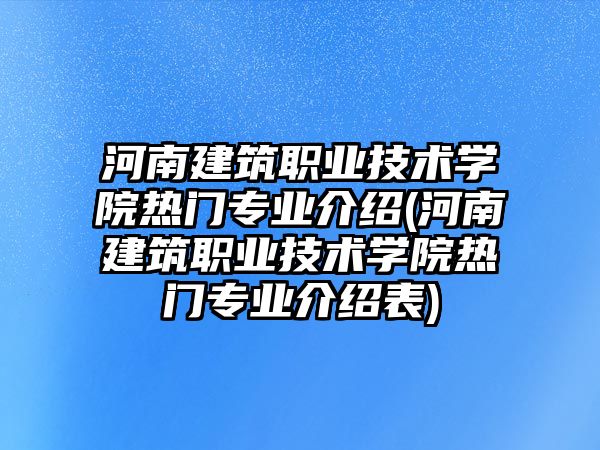 河南建筑職業(yè)技術(shù)學(xué)院熱門專業(yè)介紹(河南建筑職業(yè)技術(shù)學(xué)院熱門專業(yè)介紹表)