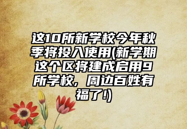 這10所新學(xué)校今年秋季將投入使用(新學(xué)期這個(gè)區(qū)將建成啟用9所學(xué)校, 周邊百姓有福了!)