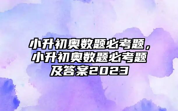 小升初奧數(shù)題必考題，小升初奧數(shù)題必考題及答案2023