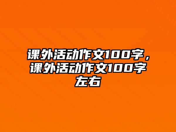 課外活動(dòng)作文100字，課外活動(dòng)作文100字左右