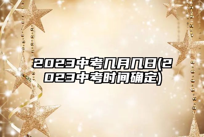 2023中考幾月幾日(2023中考時(shí)間確定)