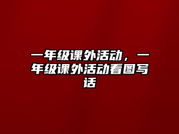 一年級(jí)課外活動(dòng)，一年級(jí)課外活動(dòng)看圖寫話