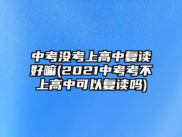 中考沒考上高中復(fù)讀好嘛(2021中考考不上高中可以復(fù)讀嗎)