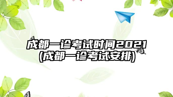 成都一診考試時(shí)間2021(成都一診考試安排)