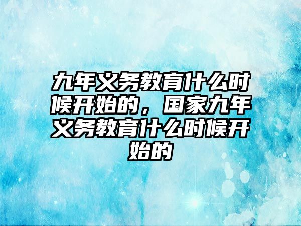 九年義務(wù)教育什么時(shí)候開始的，國家九年義務(wù)教育什么時(shí)候開始的