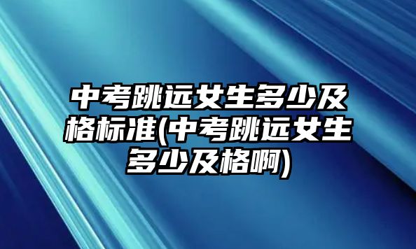 中考跳遠女生多少及格標(biāo)準(zhǔn)(中考跳遠女生多少及格啊)