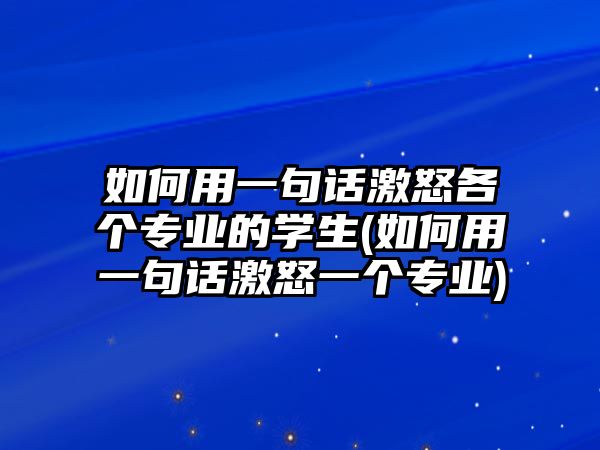 如何用一句話激怒各個專業(yè)的學生(如何用一句話激怒一個專業(yè))