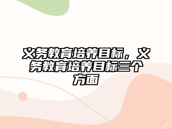 義務(wù)教育培養(yǎng)目標(biāo)，義務(wù)教育培養(yǎng)目標(biāo)三個(gè)方面