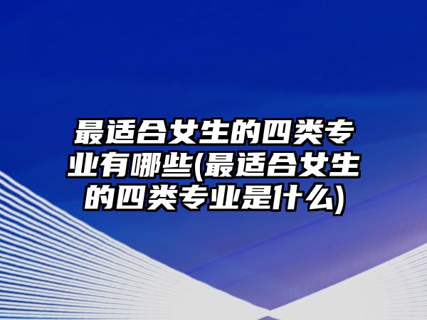 最適合女生的四類專業(yè)有哪些(最適合女生的四類專業(yè)是什么)