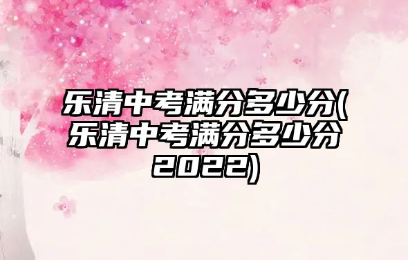 樂清中考滿分多少分(樂清中考滿分多少分2022)