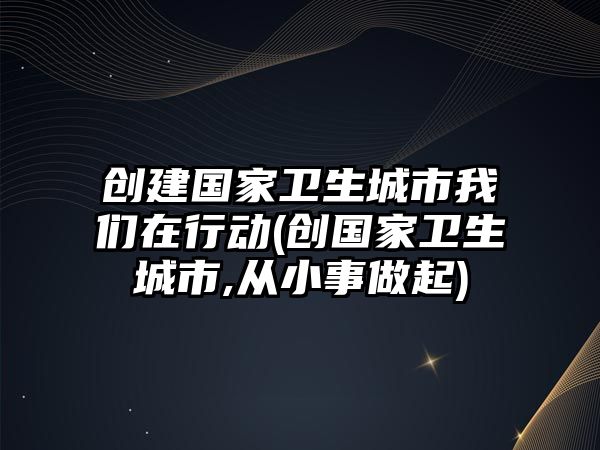 創(chuàng)建國(guó)家衛(wèi)生城市我們?cè)谛袆?dòng)(創(chuàng)國(guó)家衛(wèi)生城市,從小事做起)