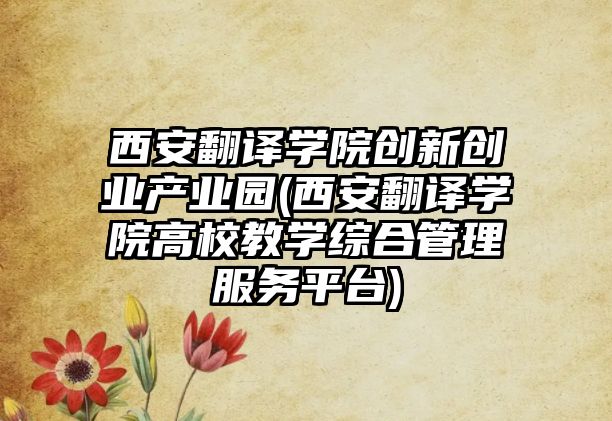 西安翻譯學院創(chuàng)新創(chuàng)業(yè)產(chǎn)業(yè)園(西安翻譯學院高校教學綜合管理服務平臺)