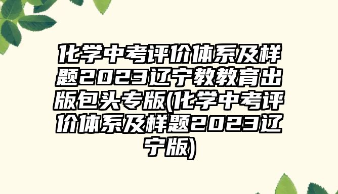 化學中考評價體系及樣題2023遼寧教教育出版包頭專版(化學中考評價體系及樣題2023遼寧版)