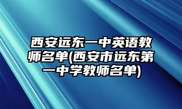 西安遠(yuǎn)東一中英語(yǔ)教師名單(西安市遠(yuǎn)東第一中學(xué)教師名單)