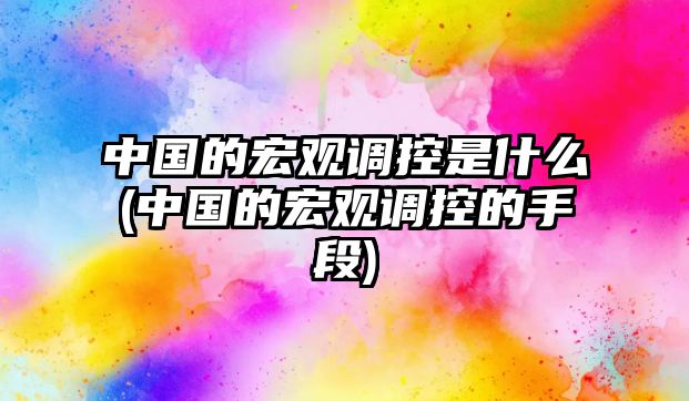 中國的宏觀調(diào)控是什么(中國的宏觀調(diào)控的手段)