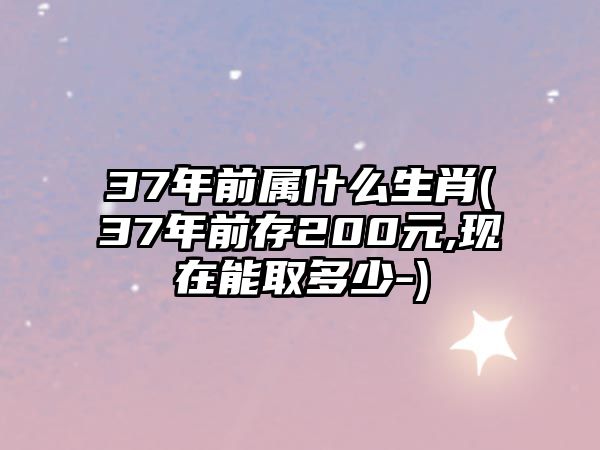 37年前屬什么生肖(37年前存200元,現在能取多少-)