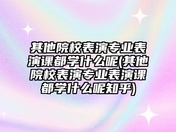 其他院校表演專業(yè)表演課都學(xué)什么呢(其他院校表演專業(yè)表演課都學(xué)什么呢知乎)