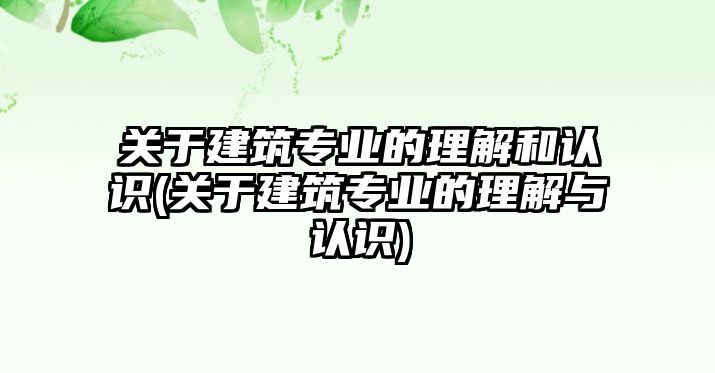 關(guān)于建筑專業(yè)的理解和認(rèn)識(關(guān)于建筑專業(yè)的理解與認(rèn)識)